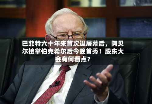 巴菲特六十年来首次退居幕后，阿贝尔接掌伯克希尔后今晚首秀！股东大会有何看点？-第3张图片