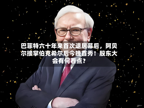 巴菲特六十年来首次退居幕后，阿贝尔接掌伯克希尔后今晚首秀！股东大会有何看点？-第2张图片