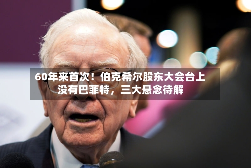 60年来首次！伯克希尔股东大会台上没有巴菲特，三大悬念待解-第1张图片