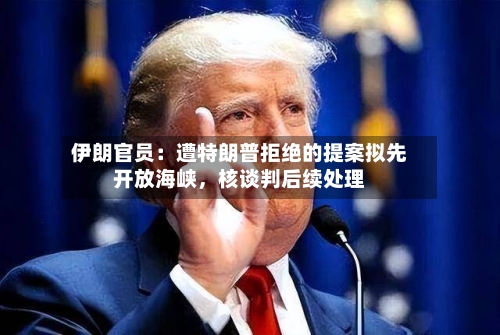 伊朗官员：遭特朗普拒绝的提案拟先开放海峡	，核谈判后续处理-第2张图片