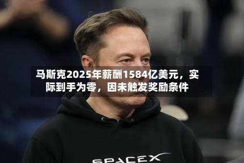 马斯克2025年薪酬1584亿美元	，实际到手为零，因未触发奖励条件-第2张图片