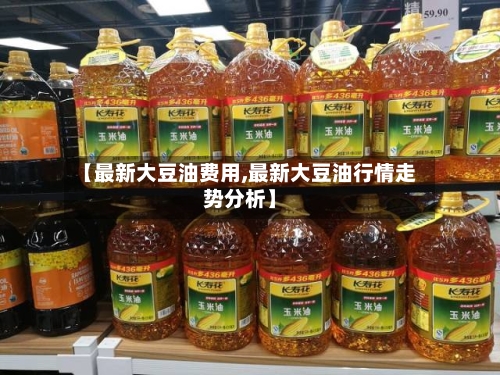 【最新大豆油费用,最新大豆油行情走势分析】-第2张图片