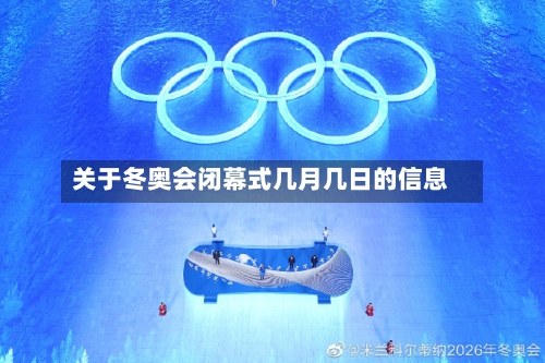 关于冬奥会闭幕式几月几日的信息-第1张图片