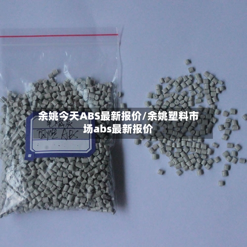 余姚今天ABS最新报价/余姚塑料市场abs最新报价-第1张图片
