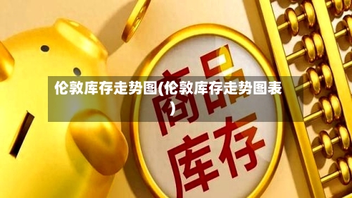 伦敦库存走势图(伦敦库存走势图表)-第2张图片