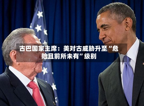 古巴国家主席：美对古威胁升至“危险且前所未有”级别-第2张图片