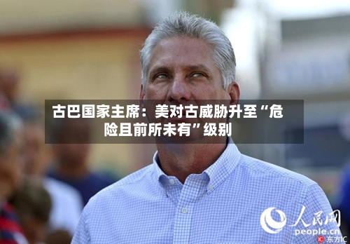 古巴国家主席：美对古威胁升至“危险且前所未有”级别-第3张图片