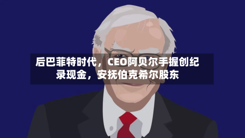 后巴菲特时代	，CEO阿贝尔手握创纪录现金，安抚伯克希尔股东-第2张图片