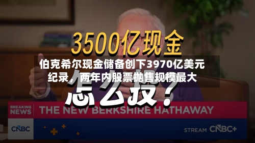 伯克希尔现金储备创下3970亿美元纪录，两年内股票抛售规模最大-第3张图片