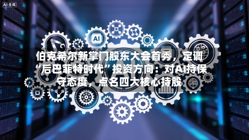 伯克希尔新掌门股东大会首秀，定调“后巴菲特时代	”投资方向：对AI持保守态度，点名四大核心持股-第3张图片