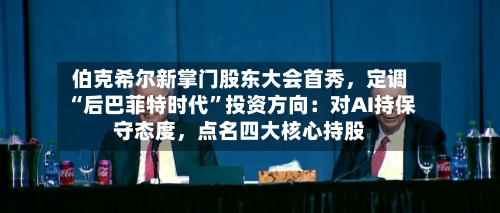 伯克希尔新掌门股东大会首秀，定调“后巴菲特时代”投资方向：对AI持保守态度	，点名四大核心持股-第2张图片