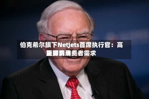 伯克希尔旗下NetJets首席执行官：高能源费用正抑制消费者需求-第1张图片