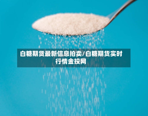 白糖期货最新信息拍卖/白糖期货实时行情金投网-第1张图片